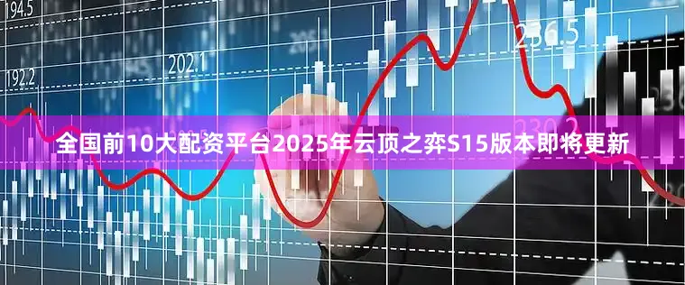 全国前10大配资平台2025年云顶之弈S15版本即将更新