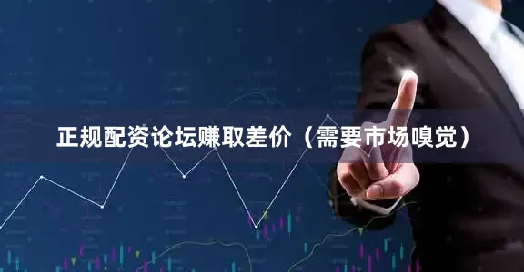 正规配资论坛赚取差价（需要市场嗅觉）