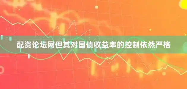 配资论坛网但其对国债收益率的控制依然严格