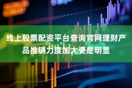 线上股票配资平台查询官网理财产品推销力度加大更是明显