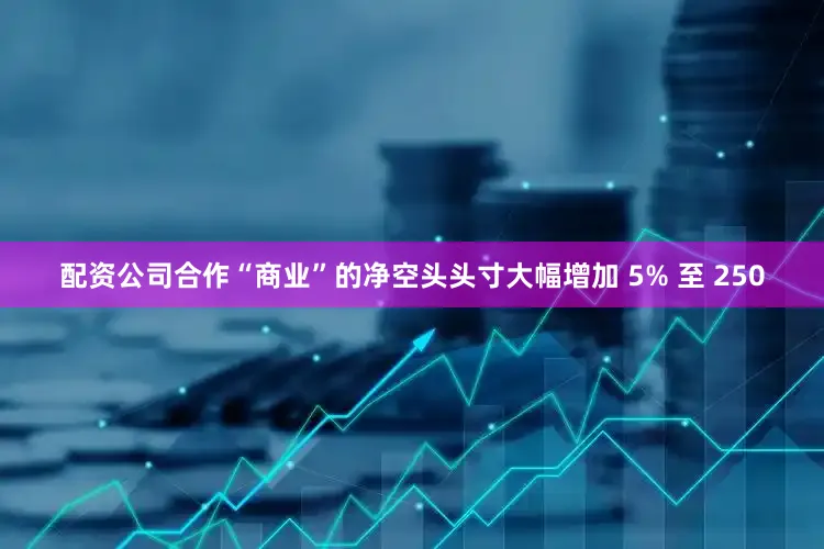 配资公司合作“商业”的净空头头寸大幅增加 5% 至 250