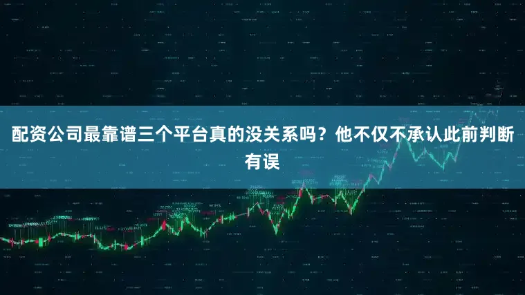 配资公司最靠谱三个平台真的没关系吗？他不仅不承认此前判断有误