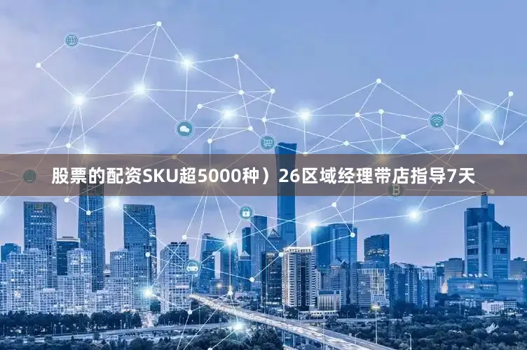 股票的配资SKU超5000种）26区域经理带店指导7天