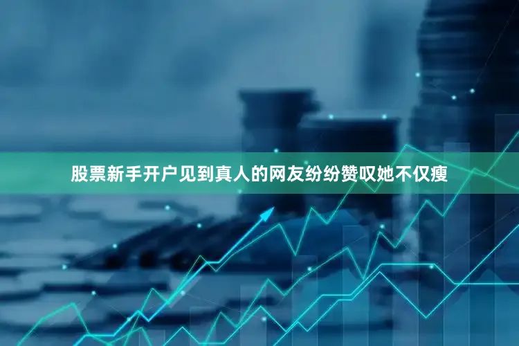股票新手开户见到真人的网友纷纷赞叹她不仅瘦
