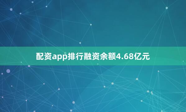 配资app排行融资余额4.68亿元