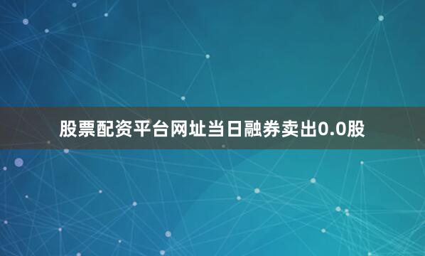 股票配资平台网址当日融券卖出0.0股