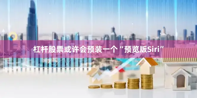 杠杆股票或许会预装一个“预览版Siri”