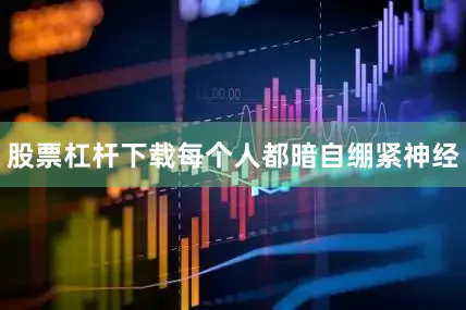 股票杠杆下载每个人都暗自绷紧神经
