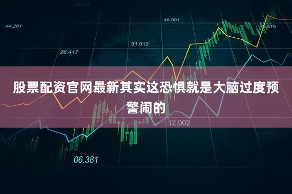 股票配资官网最新其实这恐惧就是大脑过度预警闹的