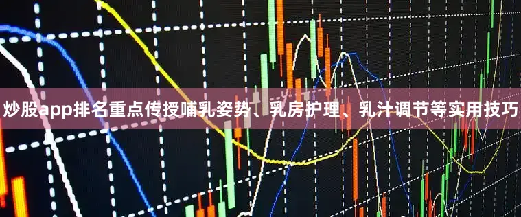 炒股app排名重点传授哺乳姿势、乳房护理、乳汁调节等实用技巧