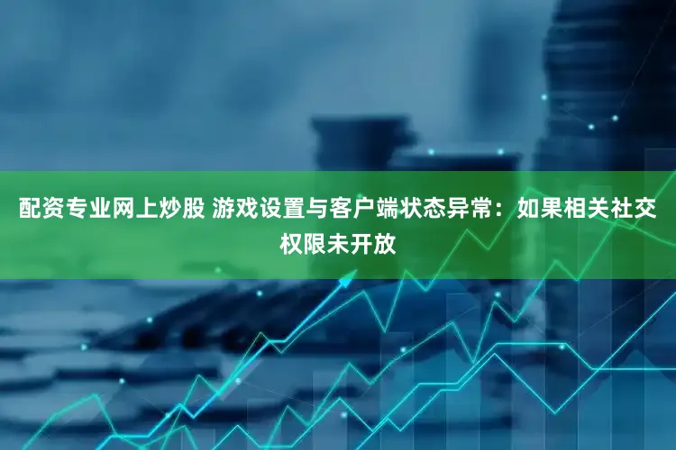 配资专业网上炒股 游戏设置与客户端状态异常：如果相关社交权限未开放