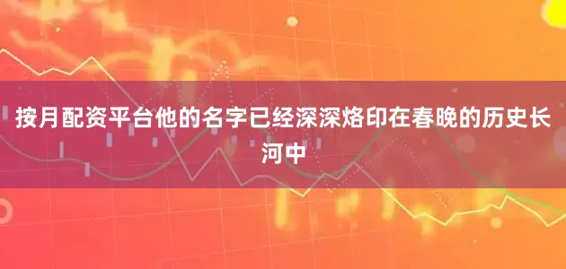 按月配资平台他的名字已经深深烙印在春晚的历史长河中
