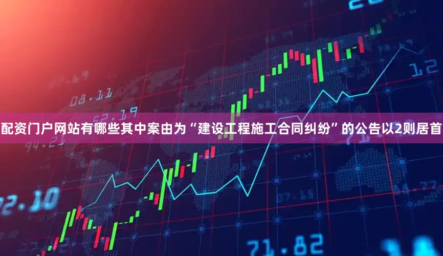 配资门户网站有哪些其中案由为“建设工程施工合同纠纷”的公告以2则居首