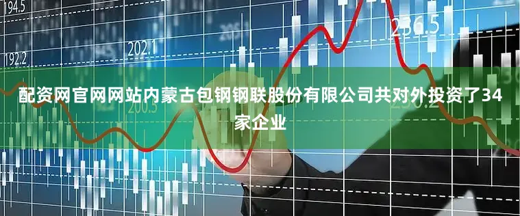 配资网官网网站内蒙古包钢钢联股份有限公司共对外投资了34家企业