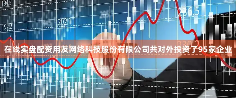 在线实盘配资用友网络科技股份有限公司共对外投资了95家企业