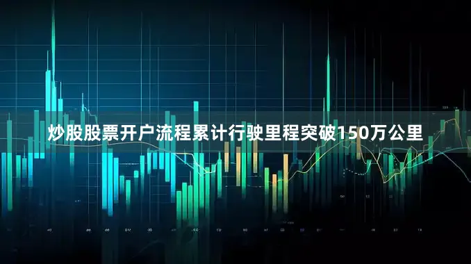 炒股股票开户流程累计行驶里程突破150万公里