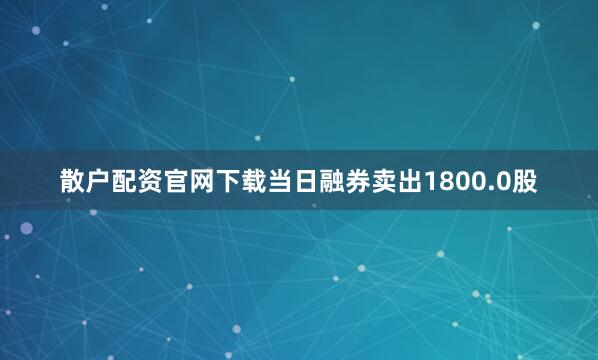 散户配资官网下载当日融券卖出1800.0股
