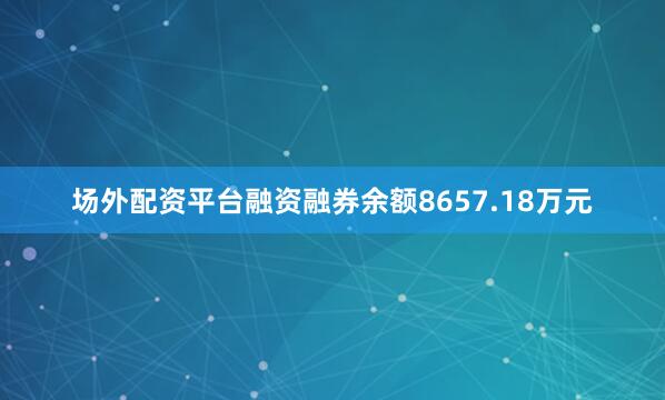 场外配资平台融资融券余额8657.18万元