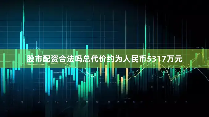 股市配资合法吗总代价约为人民币5317万元