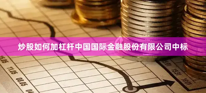 炒股如何加杠杆中国国际金融股份有限公司中标