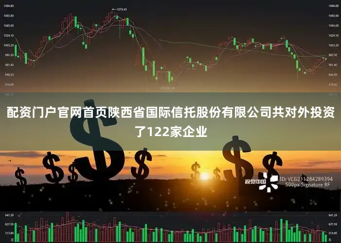 配资门户官网首页陕西省国际信托股份有限公司共对外投资了122家企业