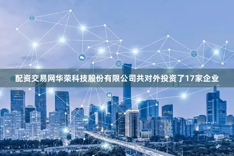 配资交易网华荣科技股份有限公司共对外投资了17家企业