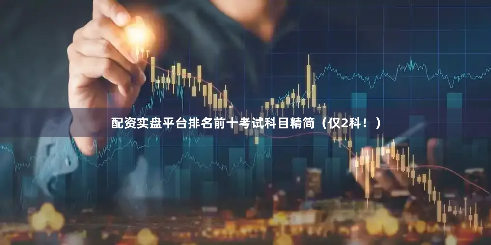 配资实盘平台排名前十考试科目精简（仅2科！）