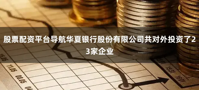 股票配资平台导航华夏银行股份有限公司共对外投资了23家企业