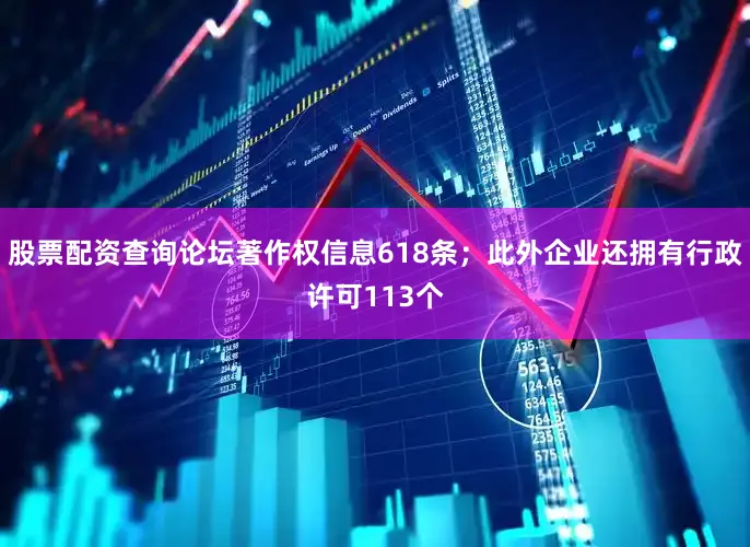 股票配资查询论坛著作权信息618条；此外企业还拥有行政许可113个