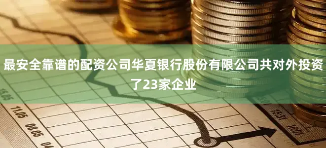 最安全靠谱的配资公司华夏银行股份有限公司共对外投资了23家企业