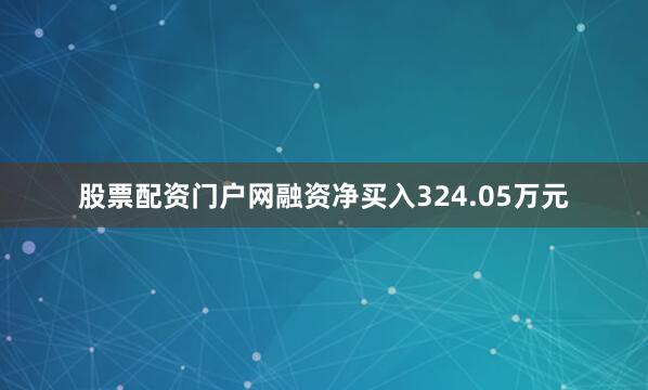 股票配资门户网融资净买入324.05万元