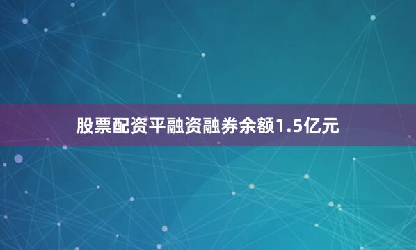 股票配资平融资融券余额1.5亿元