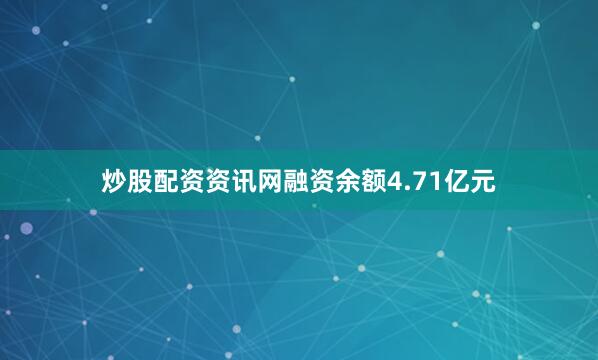 炒股配资资讯网融资余额4.71亿元