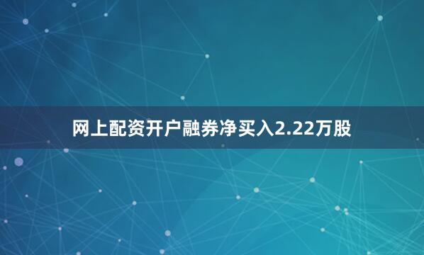 网上配资开户融券净买入2.22万股
