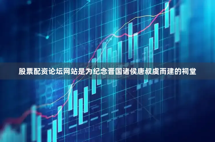 股票配资论坛网站是为纪念晋国诸侯唐叔虞而建的祠堂