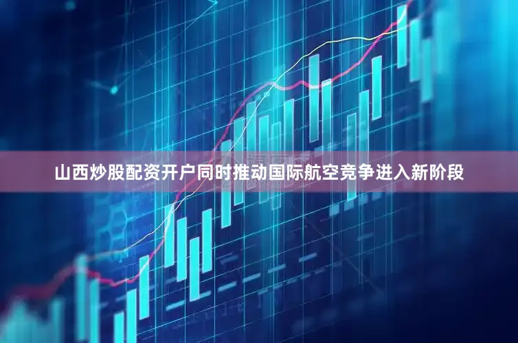山西炒股配资开户同时推动国际航空竞争进入新阶段