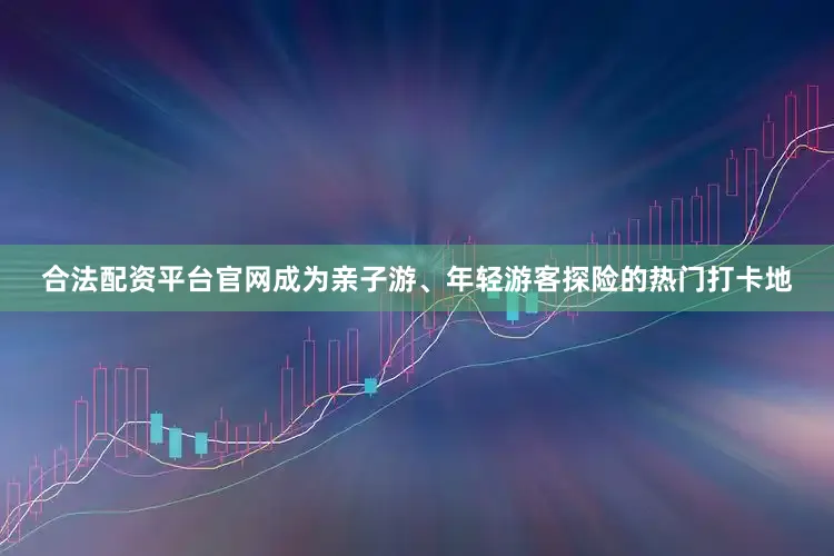 合法配资平台官网成为亲子游、年轻游客探险的热门打卡地