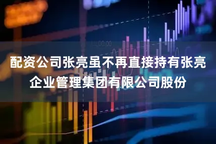 配资公司张亮虽不再直接持有张亮企业管理集团有限公司股份