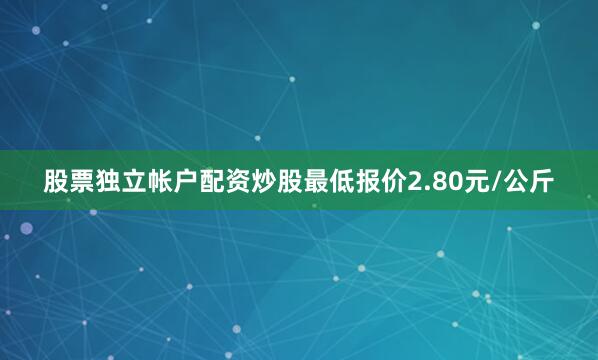 股票独立帐户配资炒股最低报价2.80元/公斤