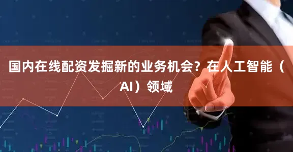 国内在线配资发掘新的业务机会？在人工智能（AI）领域