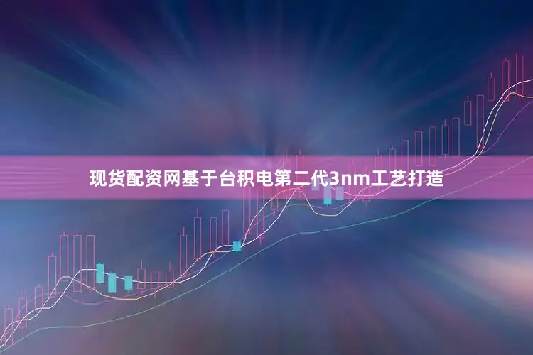 现货配资网基于台积电第二代3nm工艺打造