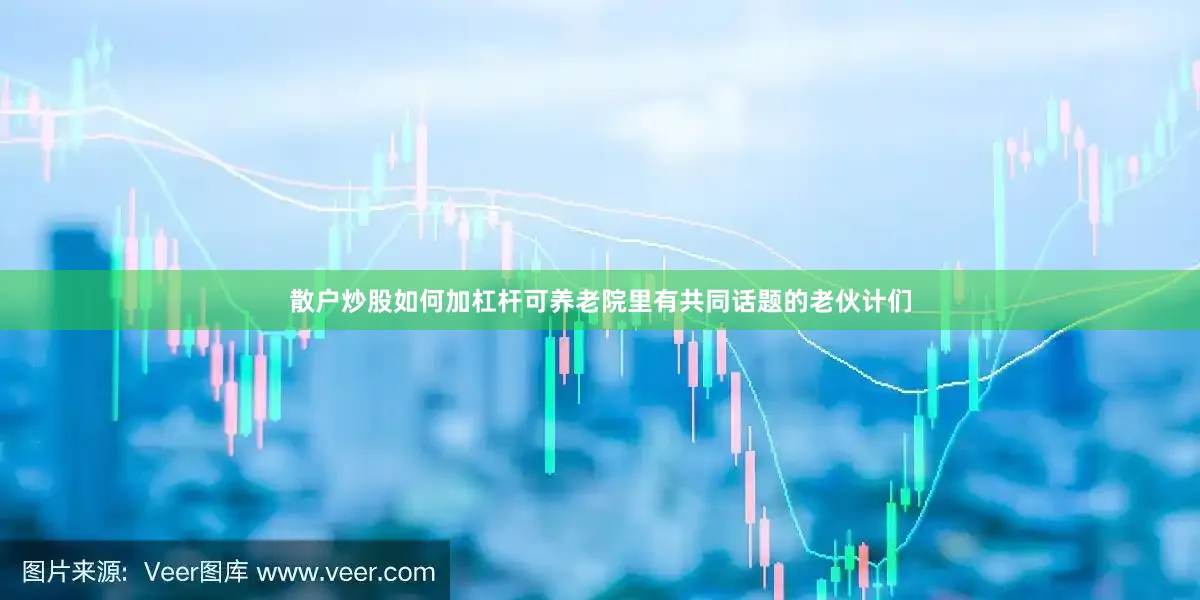 散户炒股如何加杠杆可养老院里有共同话题的老伙计们