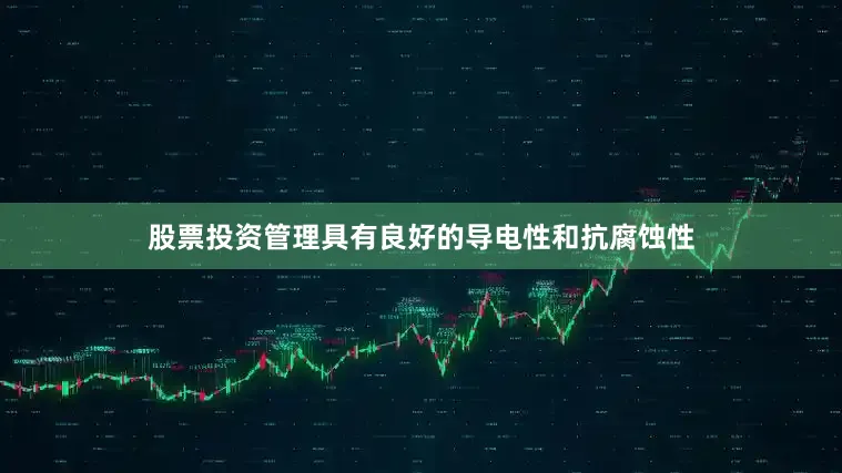 股票投资管理具有良好的导电性和抗腐蚀性