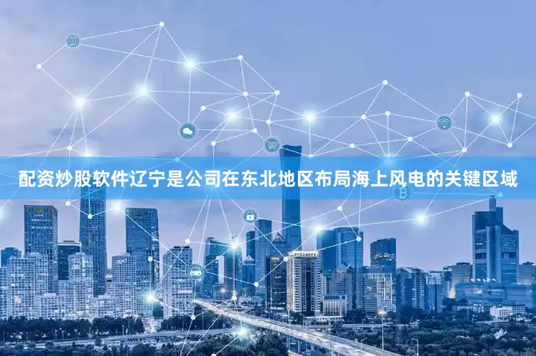 配资炒股软件辽宁是公司在东北地区布局海上风电的关键区域
