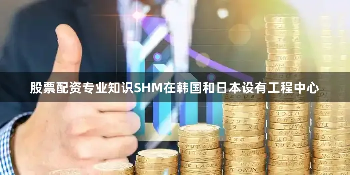 股票配资专业知识SHM在韩国和日本设有工程中心