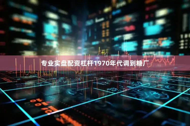 专业实盘配资杠杆1970年代调到糖厂