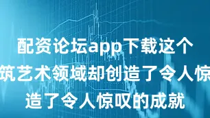 配资论坛app下载这个王朝在建筑艺术领域却创造了令人惊叹的成就