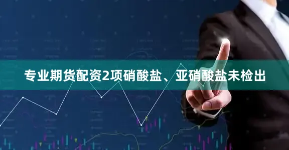 专业期货配资2项硝酸盐、亚硝酸盐未检出