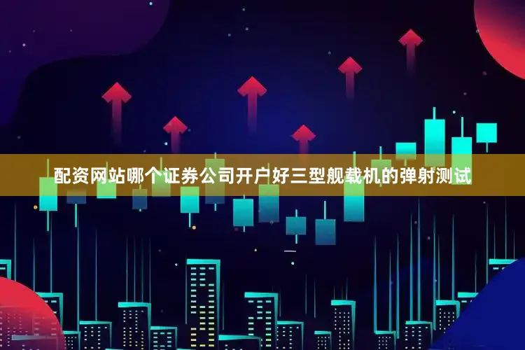 配资网站哪个证券公司开户好三型舰载机的弹射测试