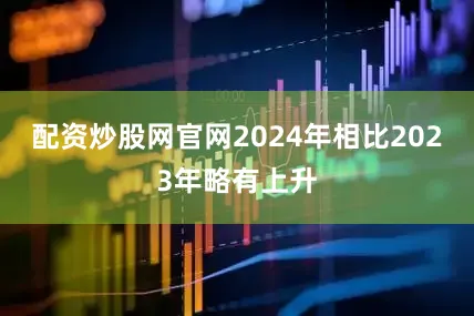 配资炒股网官网2024年相比2023年略有上升